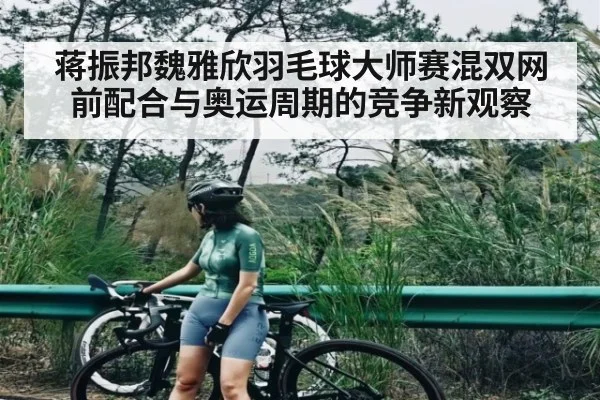 蒋振邦魏雅欣羽毛球大师赛混双网前配合与奥运周期的竞争新观察