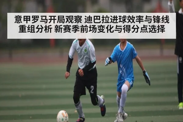 意甲罗马开局观察 迪巴拉进球效率与锋线重组分析 新赛季前场变化与得分点选择