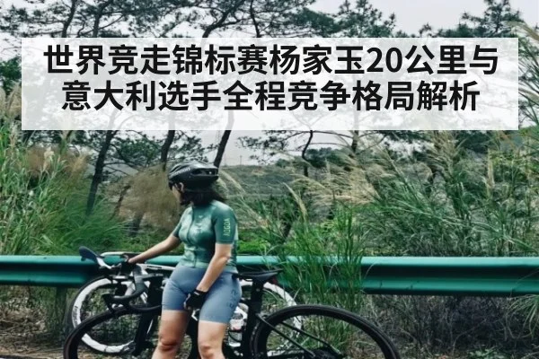 世界竞走锦标赛杨家玉20公里与意大利选手全程竞争格局解析