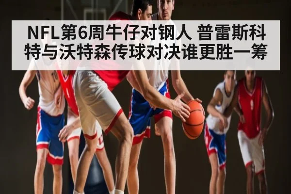 NFL第6周牛仔对钢人 普雷斯科特与沃特森传球对决谁更胜一筹