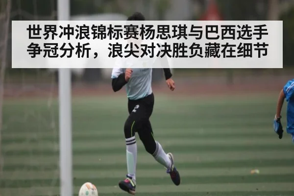 世界冲浪锦标赛杨思琪与巴西选手争冠分析,浪尖对决胜负藏在细节