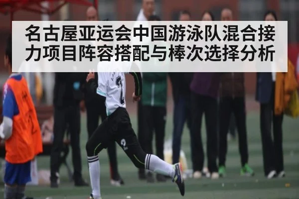 名古屋亚运会中国游泳队混合接力项目阵容搭配与棒次选择分析